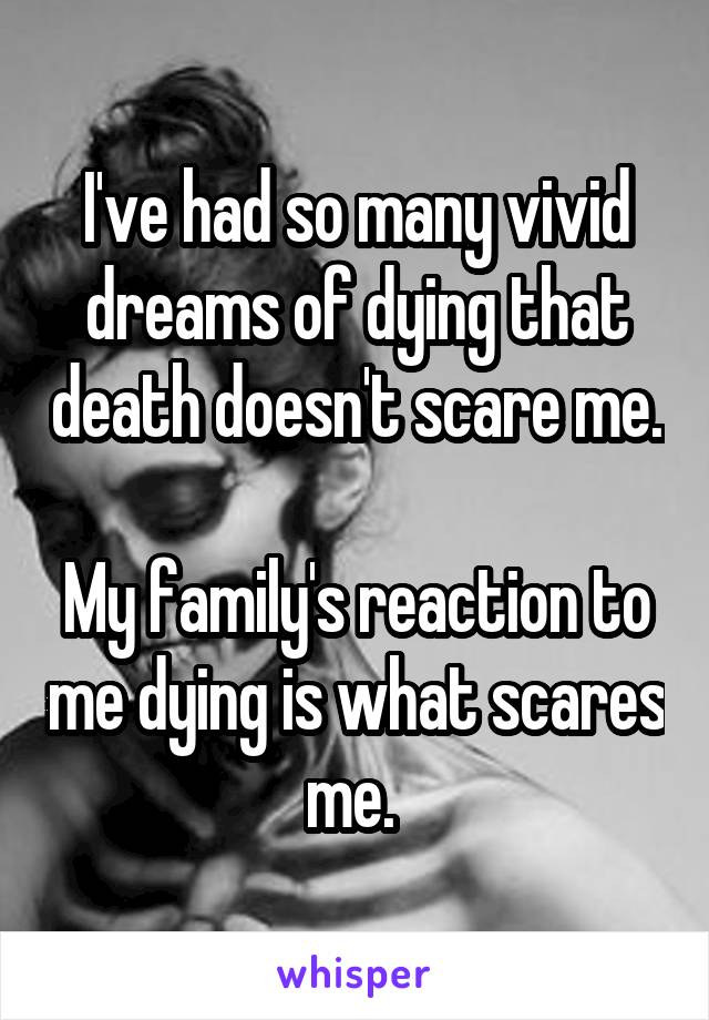 I've had so many vivid dreams of dying that death doesn't scare me. 
My family's reaction to me dying is what scares me. 