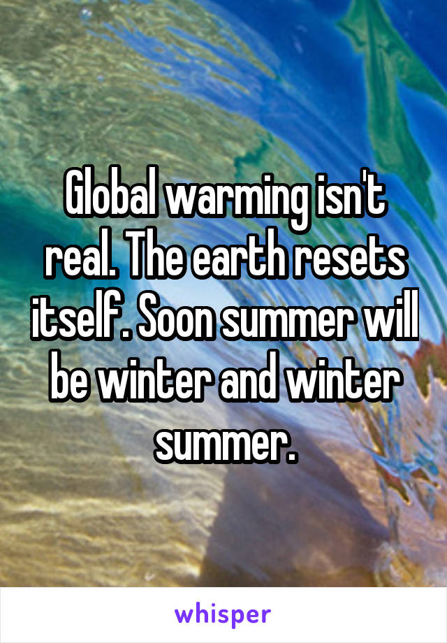 Global warming isn't real. The earth resets itself. Soon summer will be winter and winter summer.