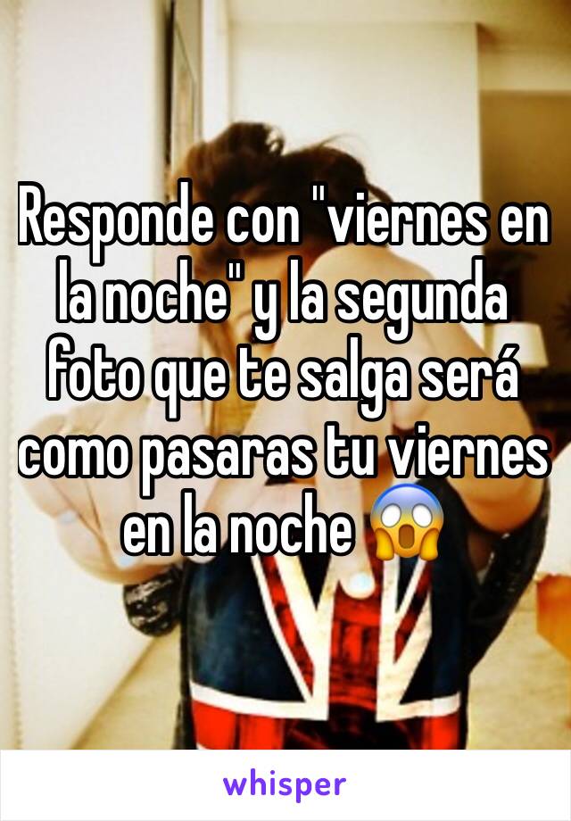 Responde con "viernes en la noche" y la segunda foto que te salga será como pasaras tu viernes en la noche 😱