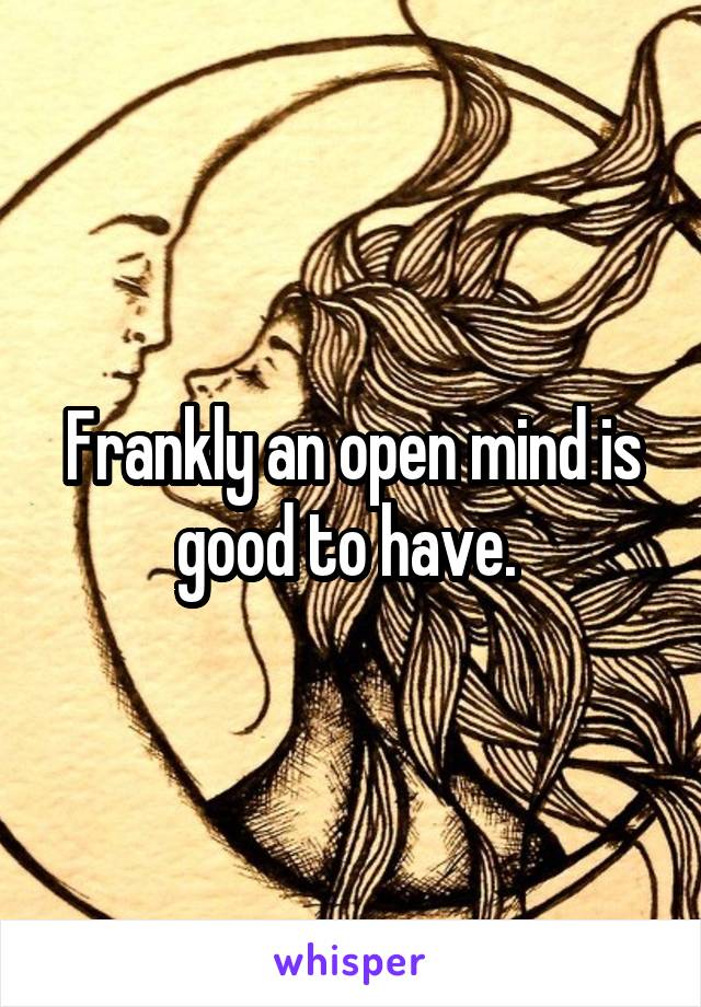 Frankly an open mind is good to have. 