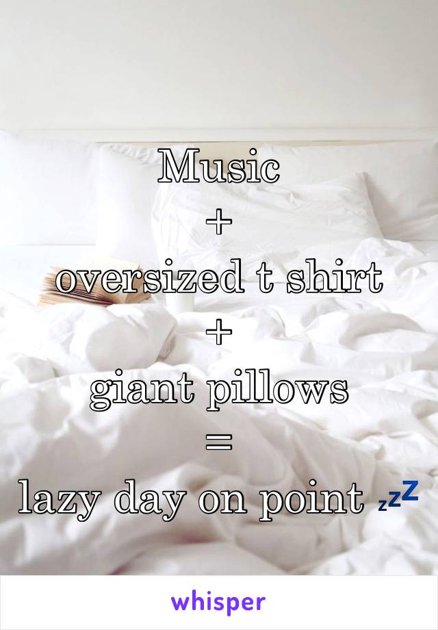 Music
+
oversized t shirt
+
giant pillows
=
lazy day on point 💤