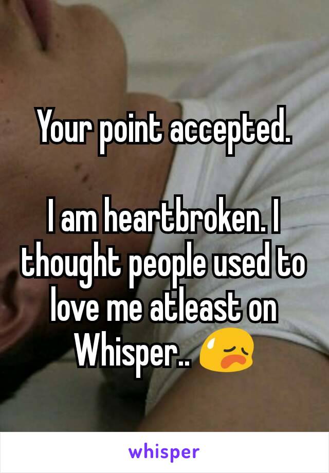 Your point accepted.

I am heartbroken. I thought people used to love me atleast on Whisper.. 😥