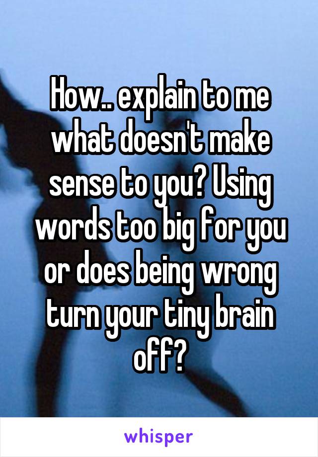 How.. explain to me what doesn't make sense to you? Using words too big for you or does being wrong turn your tiny brain off?