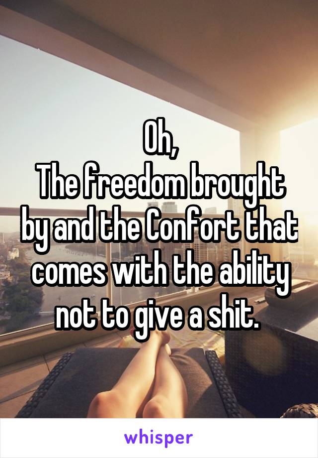 Oh,
The freedom brought by and the Confort that comes with the ability not to give a shit. 