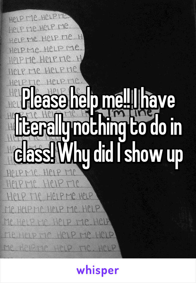 Please help me!! I have literally nothing to do in class! Why did I show up 