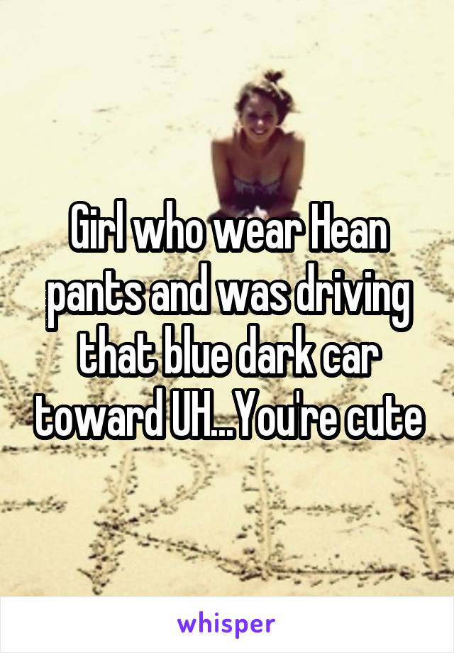 Girl who wear Hean pants and was driving that blue dark car toward UH...You're cute