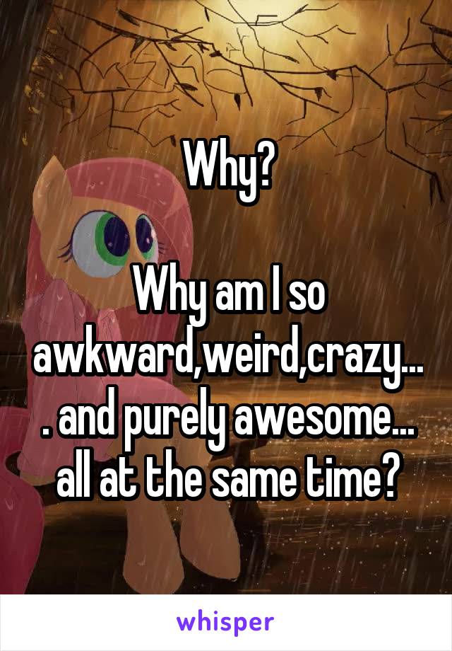 Why?

Why am I so awkward,weird,crazy.... and purely awesome... all at the same time?