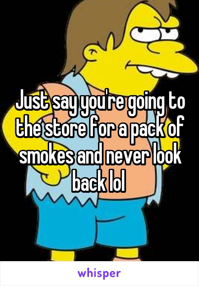 Just say you're going to the store for a pack of smokes and never look back lol 