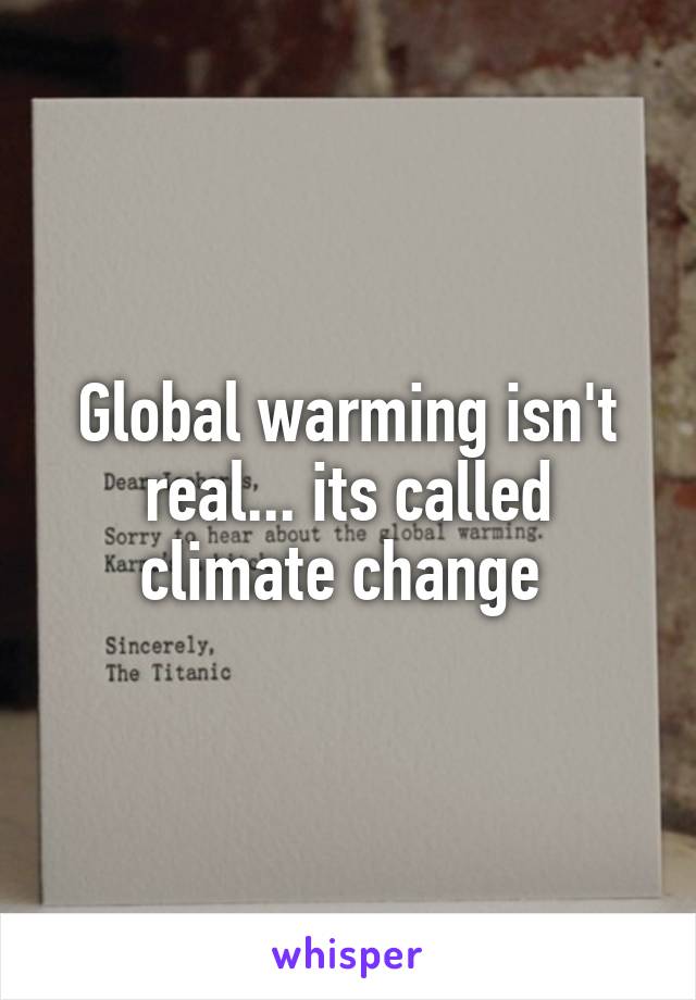 Global warming isn't real... its called climate change 