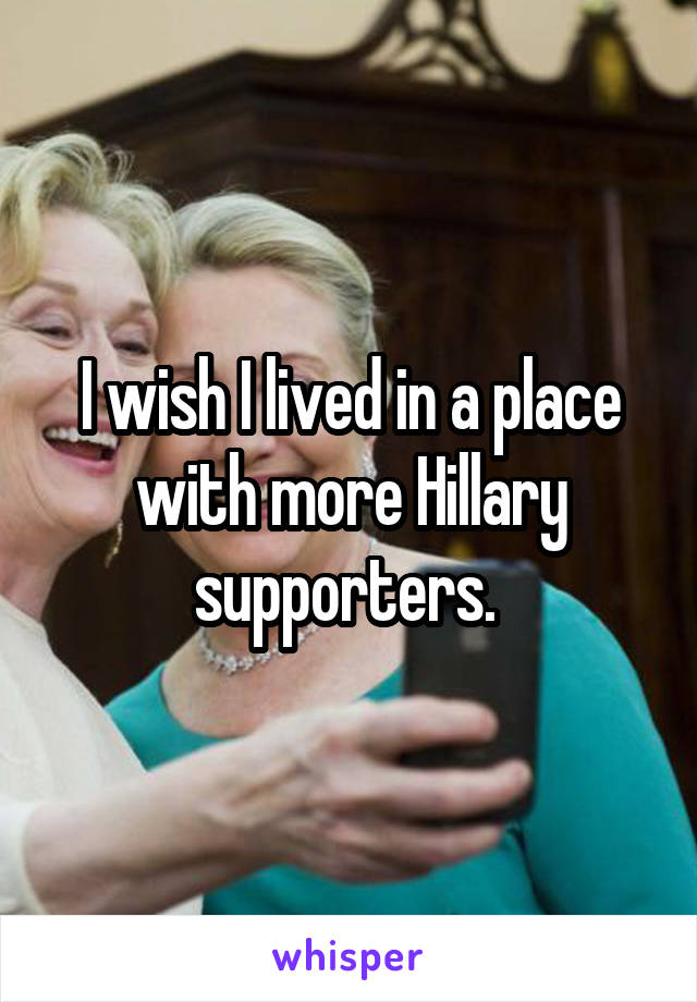 I wish I lived in a place with more Hillary supporters. 