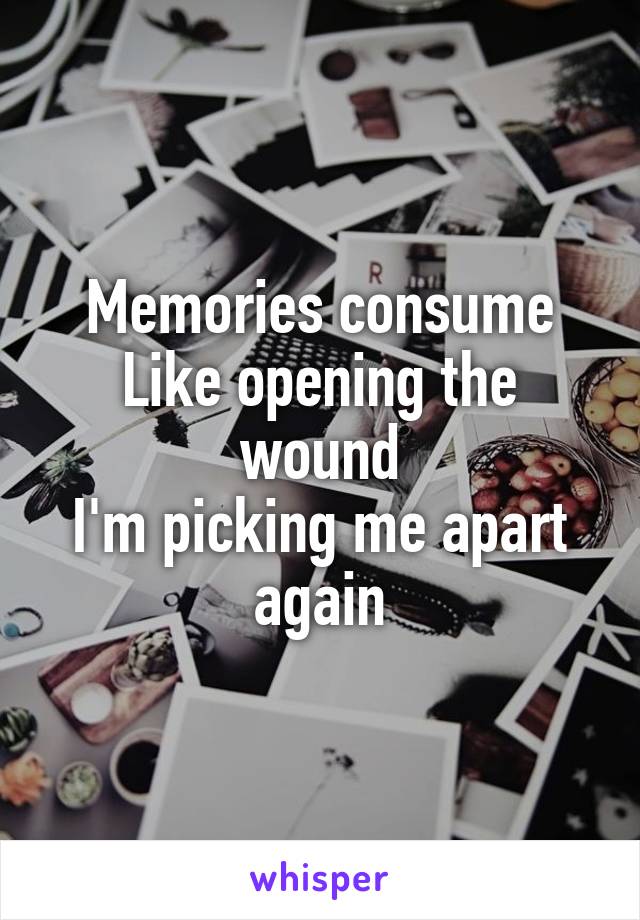 Memories consume
Like opening the wound
I'm picking me apart again