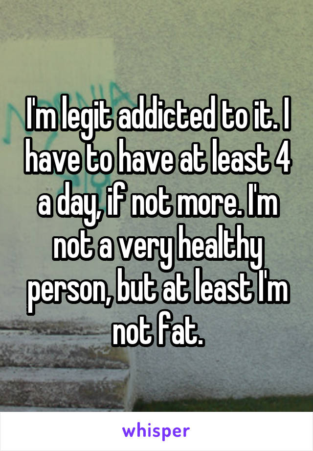 I'm legit addicted to it. I have to have at least 4 a day, if not more. I'm not a very healthy person, but at least I'm not fat.