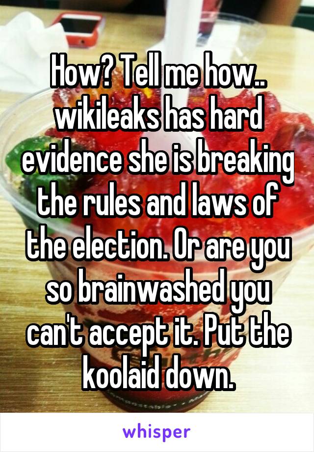 How? Tell me how.. wikileaks has hard evidence she is breaking the rules and laws of the election. Or are you so brainwashed you can't accept it. Put the koolaid down.