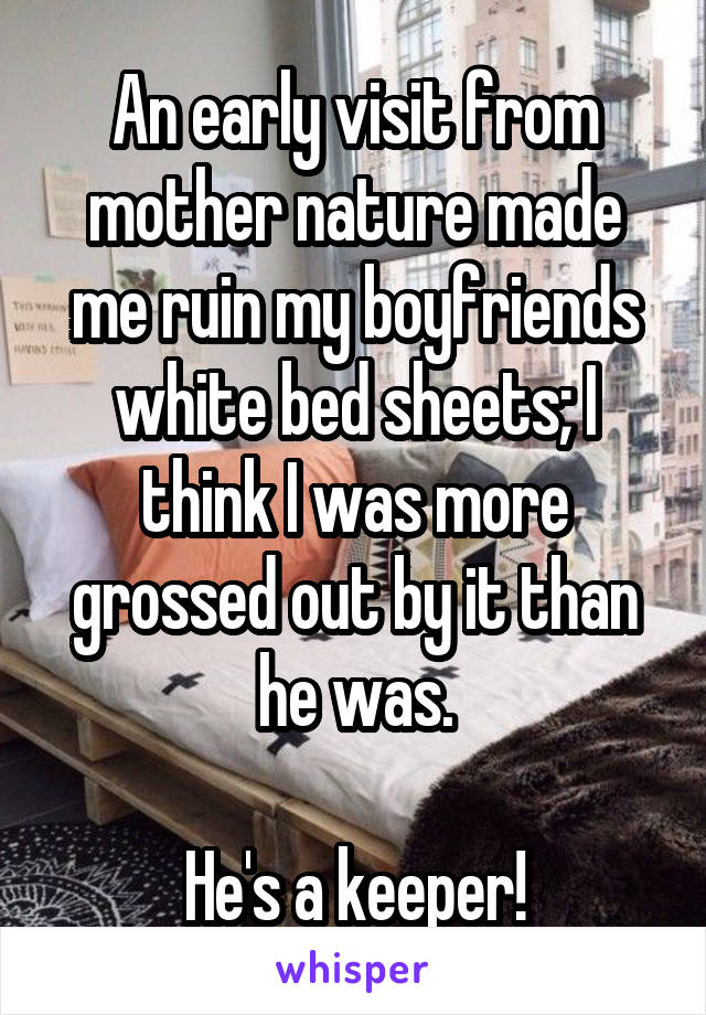 An early visit from mother nature made me ruin my boyfriends white bed sheets; I think I was more grossed out by it than he was.

He's a keeper!