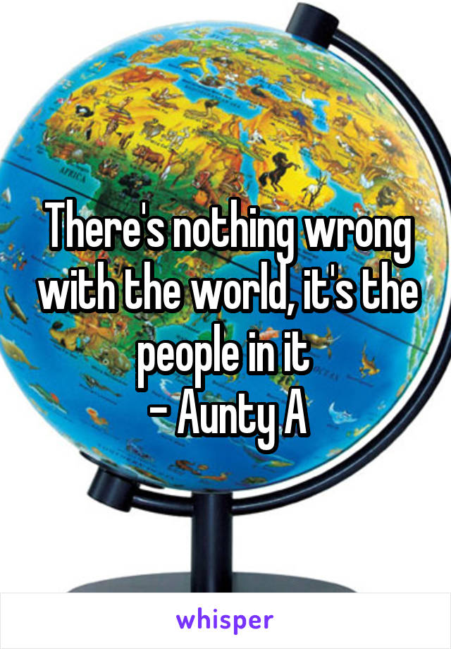 There's nothing wrong with the world, it's the people in it 
- Aunty A