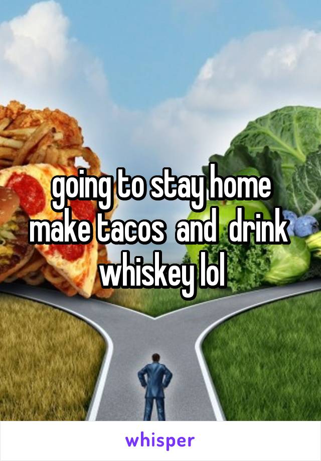 going to stay home make tacos  and  drink  whiskey lol