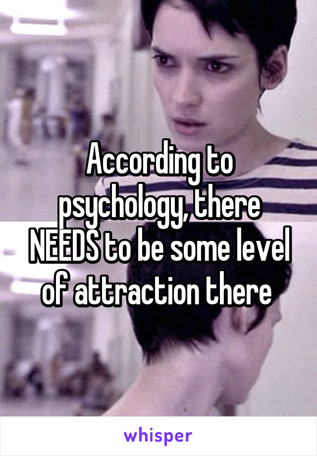 According to psychology, there NEEDS to be some level of attraction there 