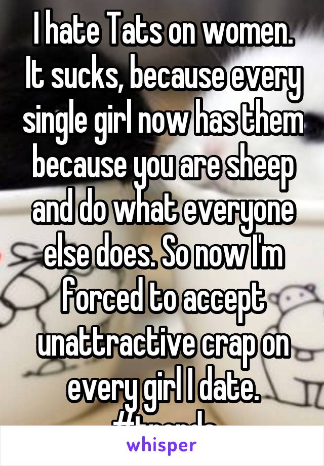 I hate Tats on women. It sucks, because every single girl now has them because you are sheep and do what everyone else does. So now I'm forced to accept unattractive crap on every girl I date. #trends