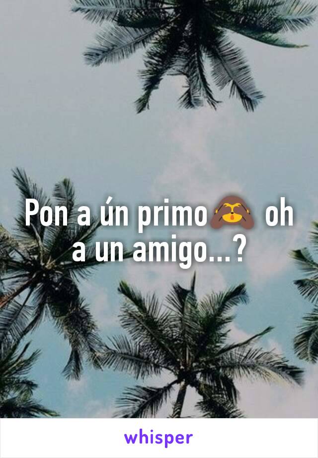 Pon a ún primo🙈 oh a un amigo...?