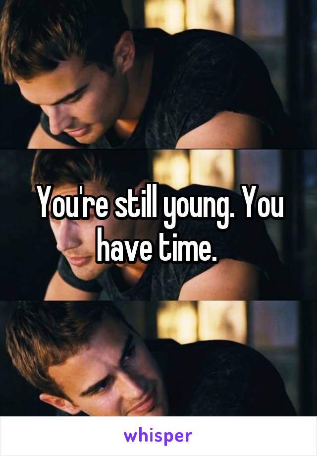 You're still young. You have time. 