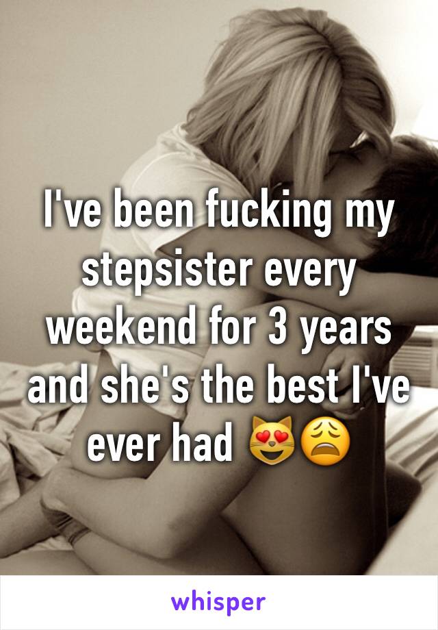 I've been fucking my stepsister every weekend for 3 years and she's the best I've ever had 😻😩