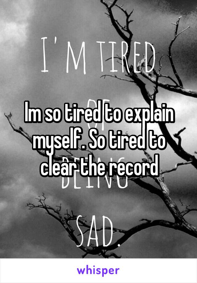 Im so tired to explain myself. So tired to clear the record