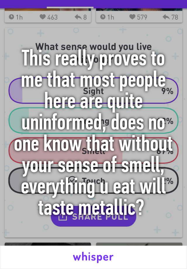 This really proves to me that most people here are quite uninformed, does no one know that without your sense of smell, everything u eat will taste metallic? 