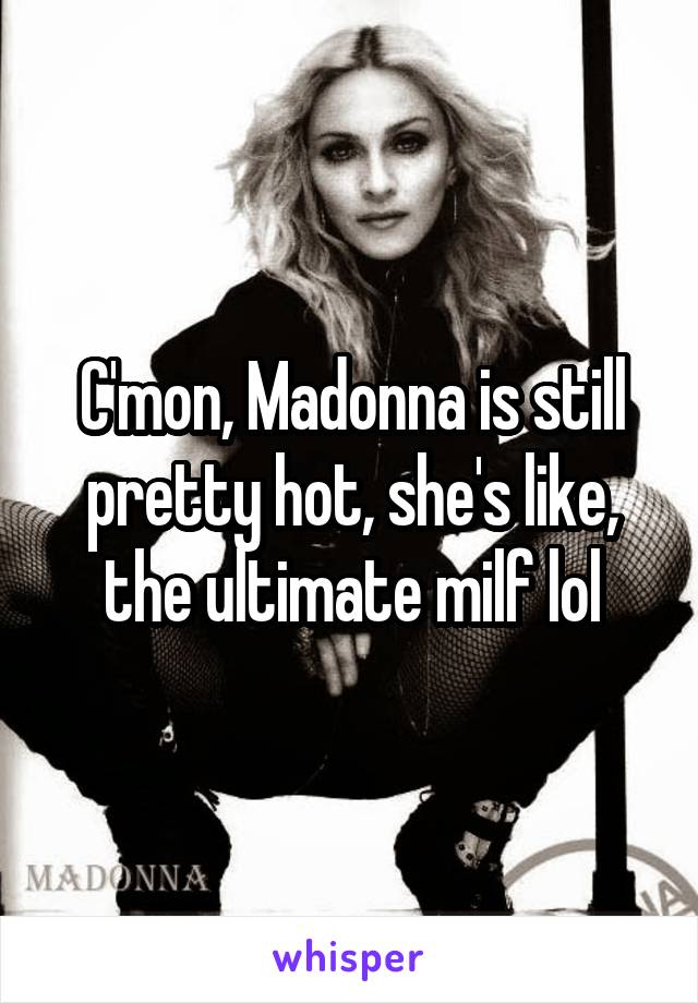 C'mon, Madonna is still pretty hot, she's like, the ultimate milf lol