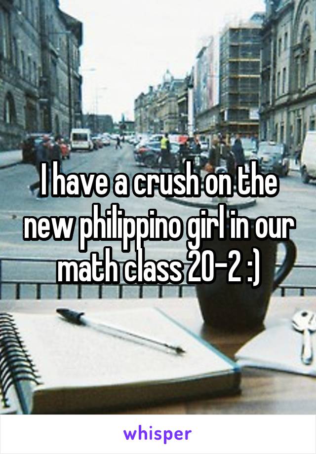 I have a crush on the new philippino girl in our math class 20-2 :)