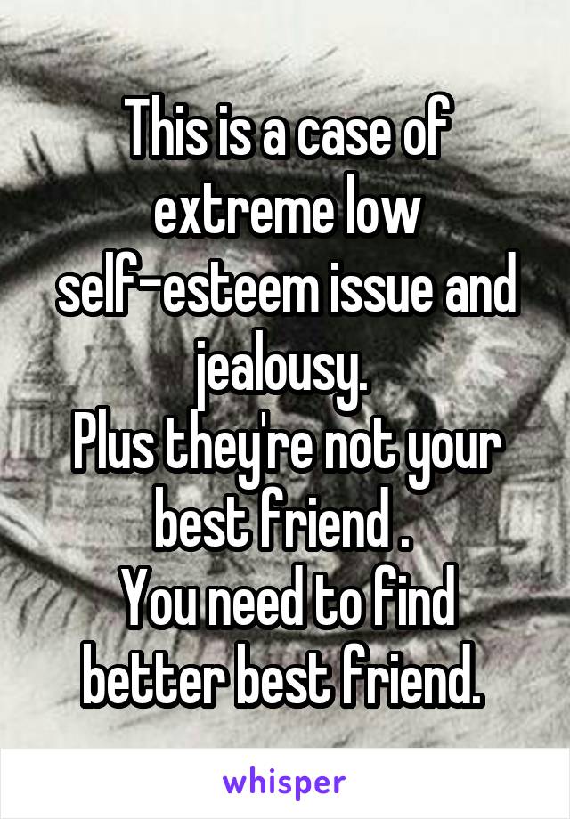 This is a case of extreme low self-esteem issue and jealousy. 
Plus they're not your best friend . 
You need to find better best friend. 