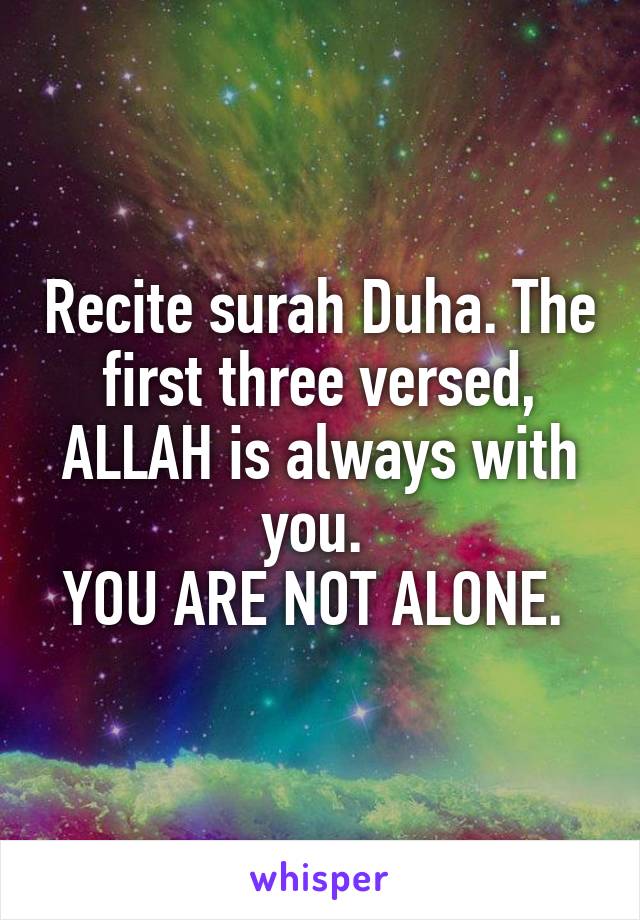 Recite surah Duha. The first three versed, ALLAH is always with you. 
YOU ARE NOT ALONE. 