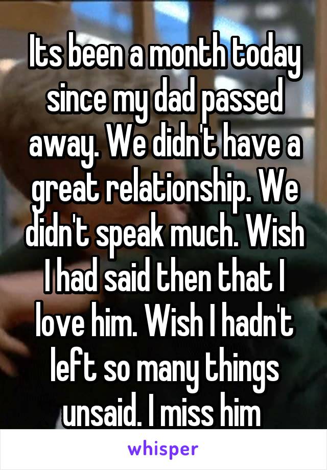 Its been a month today since my dad passed away. We didn't have a great relationship. We didn't speak much. Wish I had said then that I love him. Wish I hadn't left so many things unsaid. I miss him 