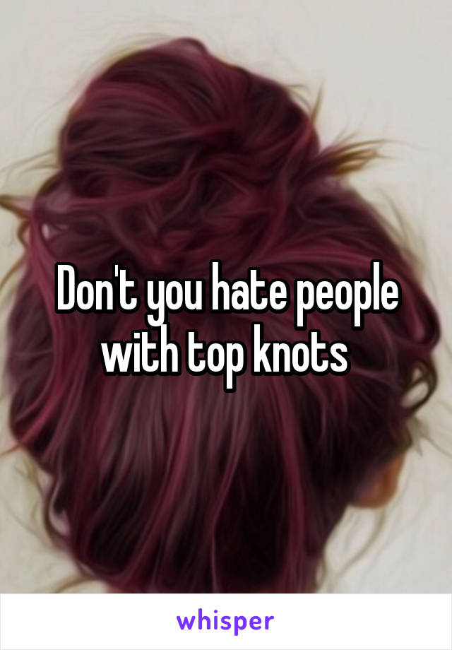 Don't you hate people with top knots 