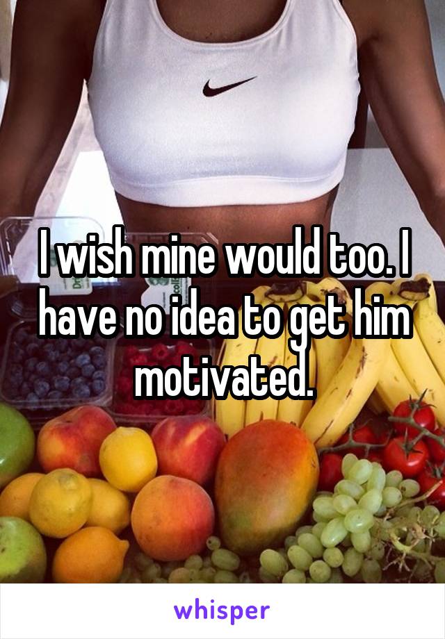 I wish mine would too. I have no idea to get him motivated.