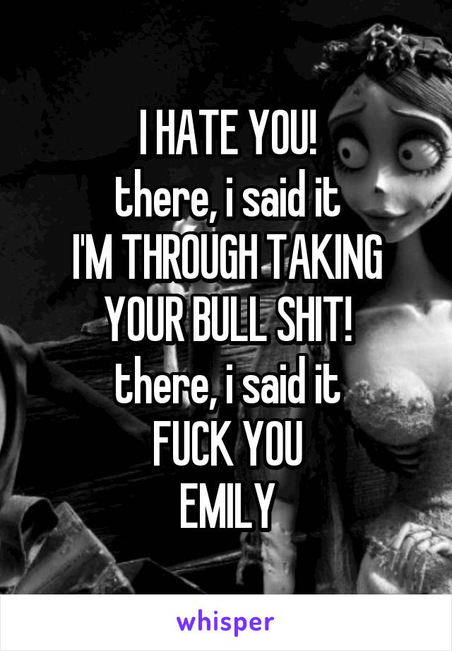 I HATE YOU!
there, i said it
I'M THROUGH TAKING YOUR BULL SHIT!
there, i said it
FUCK YOU
EMILY