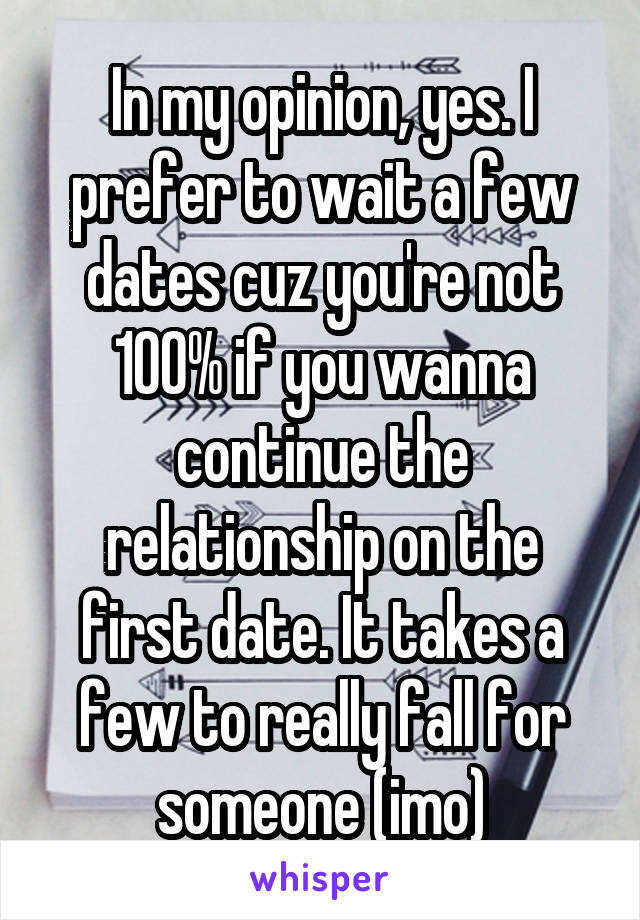 In my opinion, yes. I prefer to wait a few dates cuz you're not 100% if you wanna continue the relationship on the first date. It takes a few to really fall for someone (imo)