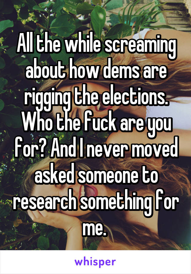 All the while screaming about how dems are rigging the elections. Who the fuck are you for? And I never moved asked someone to research something for me. 