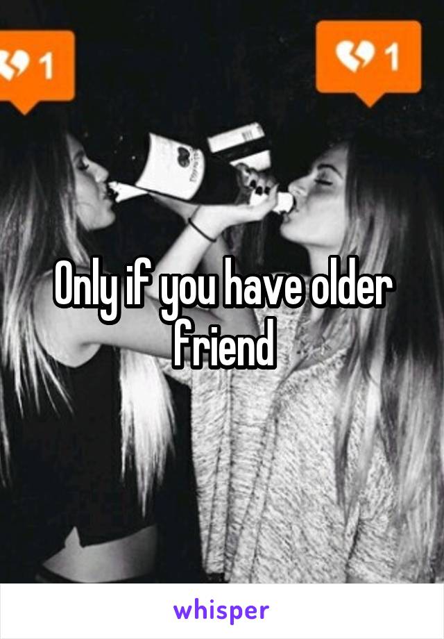 Only if you have older friend