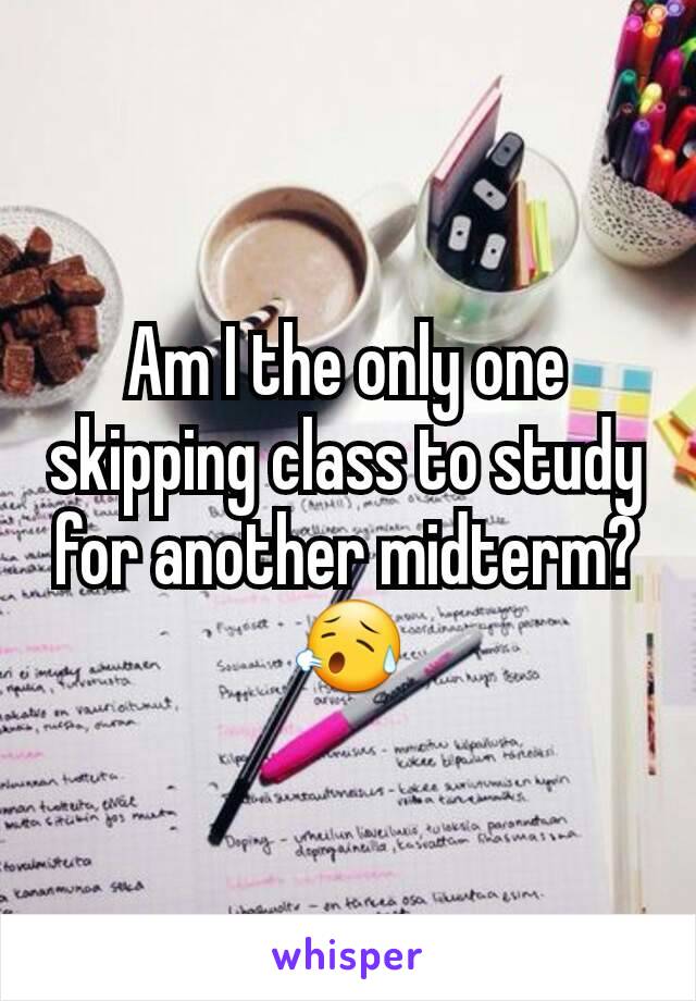 Am I the only one skipping class to study for another midterm? 😥