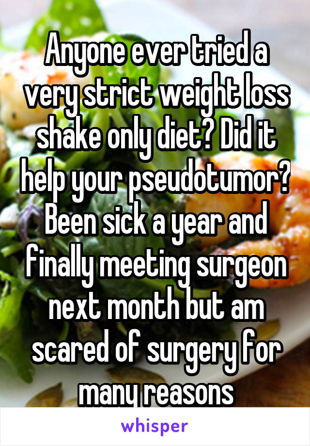 Anyone ever tried a very strict weight loss shake only diet? Did it help your pseudotumor? Been sick a year and finally meeting surgeon next month but am scared of surgery for many reasons