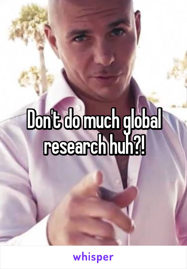 Don't do much global research huh?!