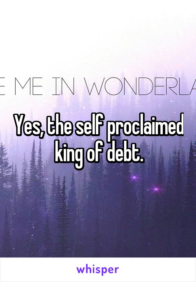 Yes, the self proclaimed king of debt.