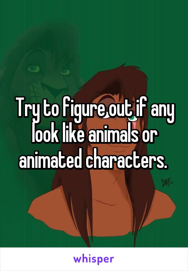 Try to figure out if any look like animals or animated characters. 