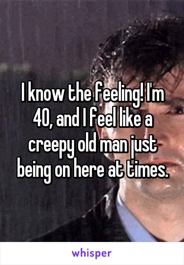 I know the feeling! I'm 40, and I feel like a creepy old man just being on here at times.