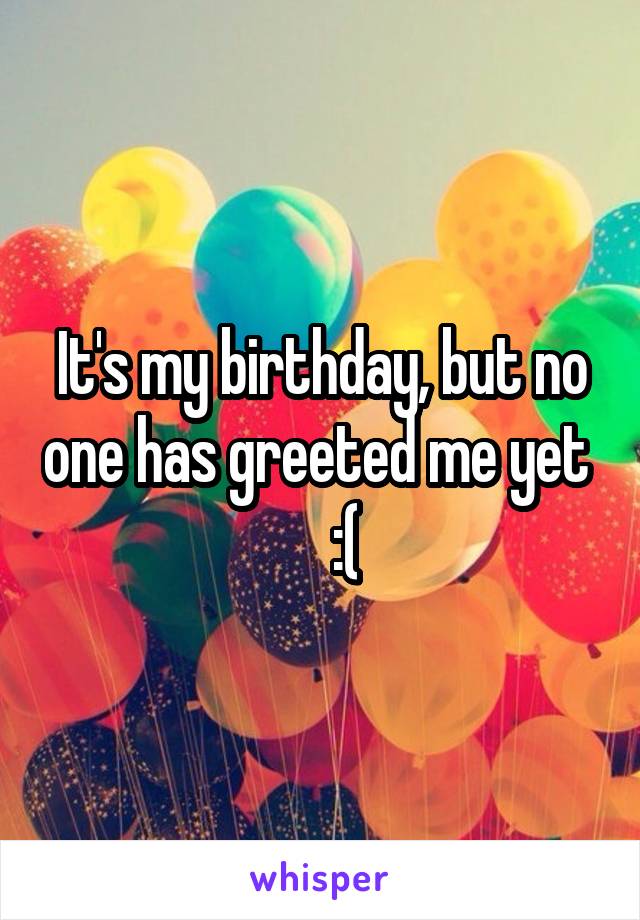 It's my birthday, but no one has greeted me yet      :(