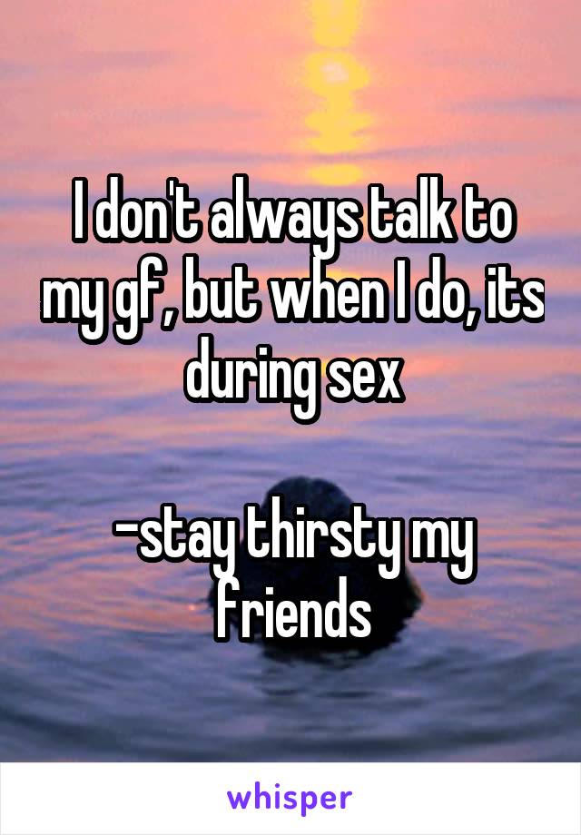 I don't always talk to my gf, but when I do, its during sex

-stay thirsty my friends