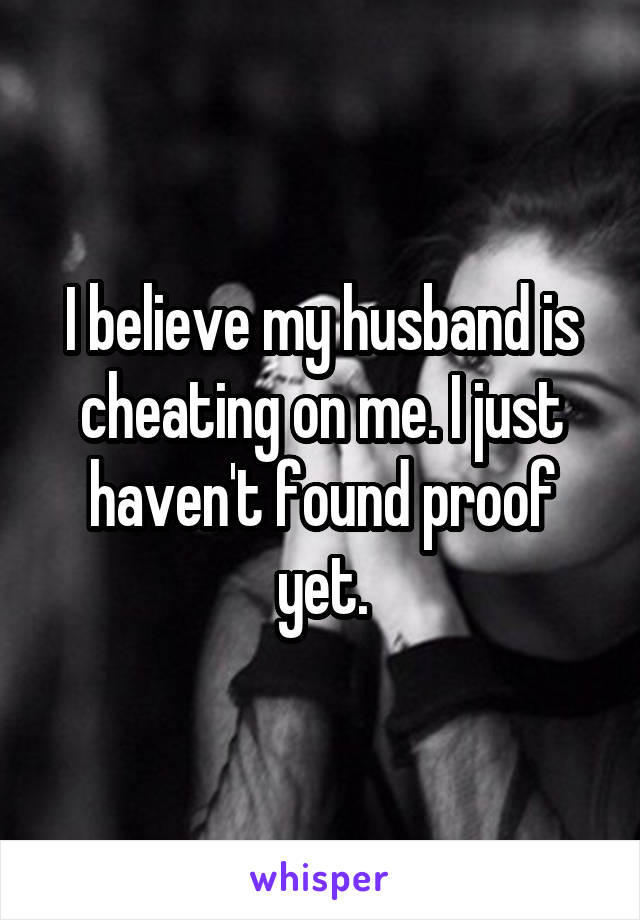 I believe my husband is cheating on me. I just haven't found proof yet.