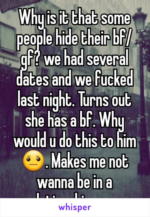 Why is it that some people hide their bf/gf? we had several dates and we fucked last night. Turns out she has a bf. Why would u do this to him 😐. Makes me not wanna be in a relationship ever. 