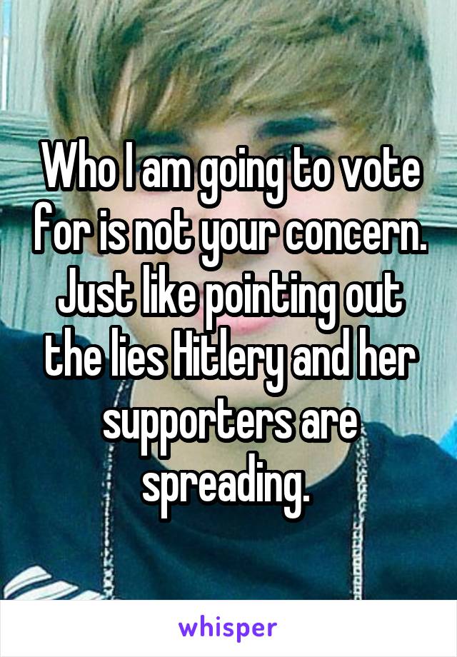 Who I am going to vote for is not your concern. Just like pointing out the lies Hitlery and her supporters are spreading. 