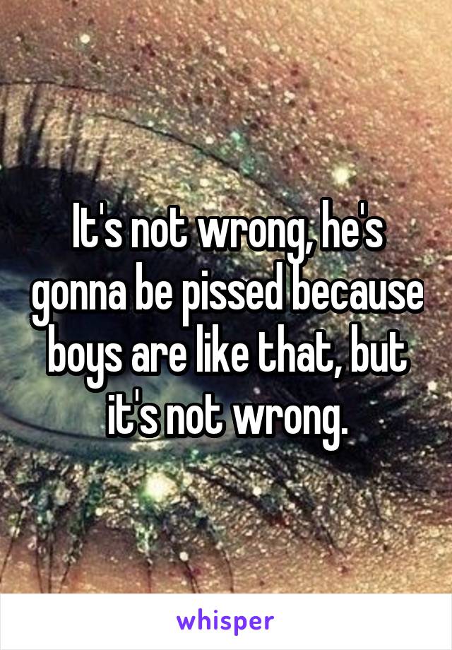 It's not wrong, he's gonna be pissed because boys are like that, but it's not wrong.